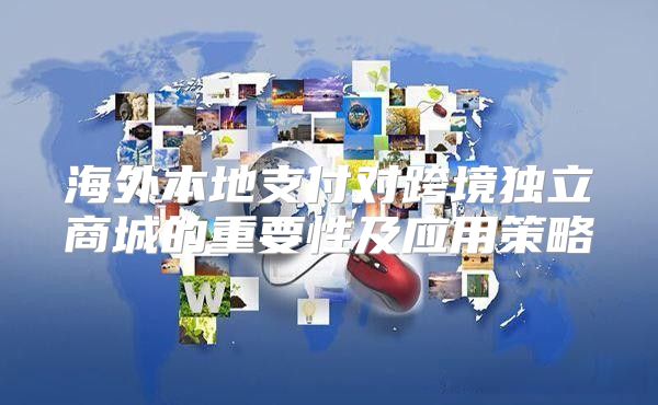 海外本地支付对跨境独立商城的重要性及应用策略