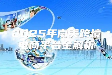 2025年南美跨境电商平台全解析