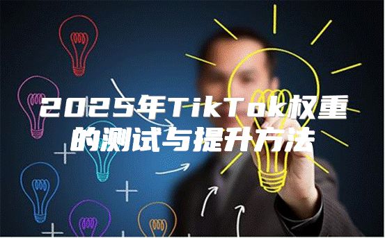 2025年TikTok权重的测试与提升方法