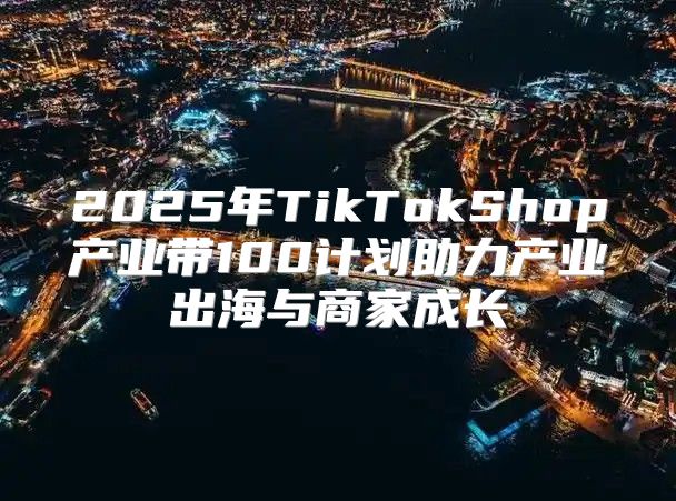 2025年TikTokShop产业带100计划助力产业出海与商家成长