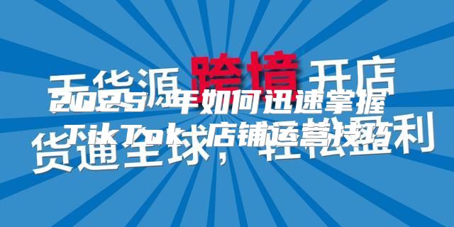 2025 年如何迅速掌握 TikTok 店铺运营技巧