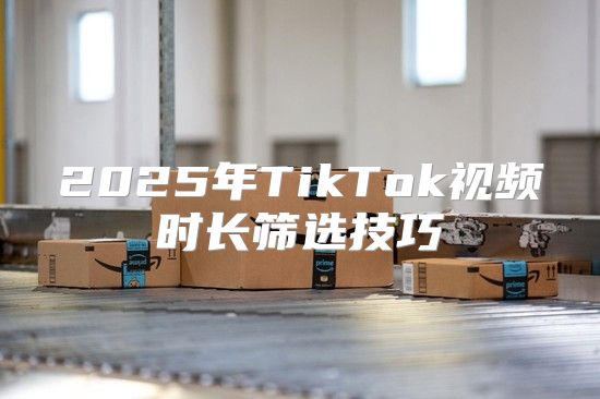 2025年TikTok视频时长筛选技巧