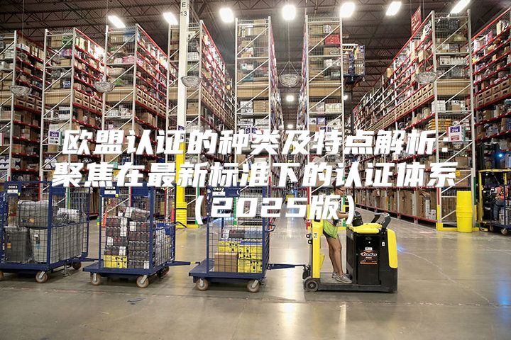 欧盟认证的种类及特点解析：聚焦在最新标准下的认证体系2025版