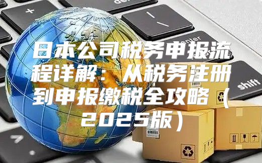 日本公司税务申报流程详解：从税务注册到申报缴税全攻略2025版