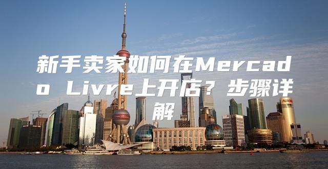 新手卖家如何在Mercado Livre上开店？步骤详解
