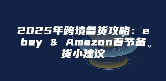 2025年跨境备货攻略：ebay & Amazon春节备货小建议