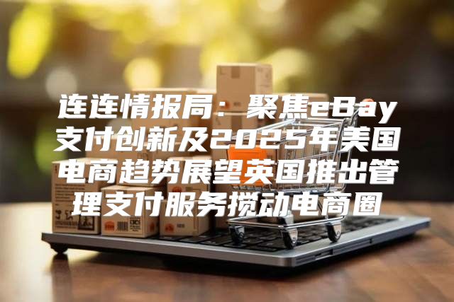 连连情报局：聚焦eBay支付创新及2025年美国电商趋势展望英国推出管理支付服务搅动电商圈
