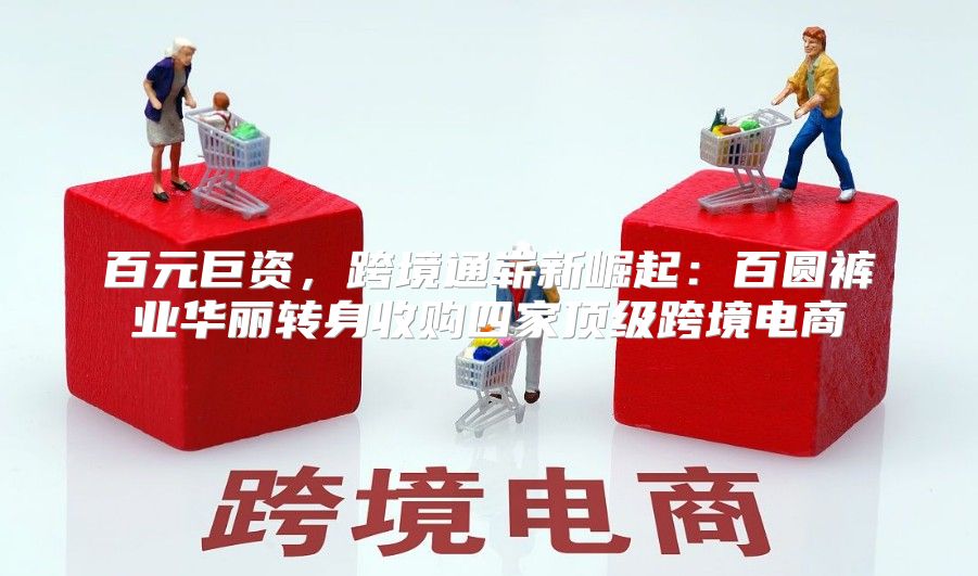 百元巨资，跨境通崭新崛起：百圆裤业华丽转身收购四家顶级跨境电商