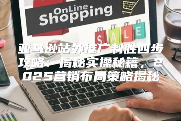 亚马逊站外推广制胜四步攻略：揭秘实操秘籍，2025营销布局策略揭秘
