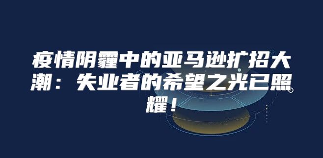 疫情阴霾中的亚马逊扩招大潮：失业者的希望之光已照耀！