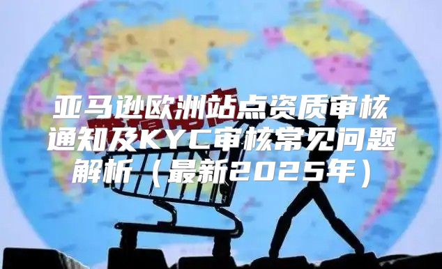 亚马逊欧洲站点资质审核通知及KYC审核常见问题解析最新2025年