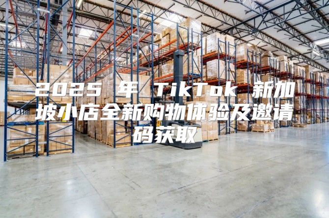 2025 年 TikTok 新加坡小店全新购物体验及邀请码获取