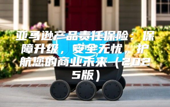 亚马逊产品责任保险：保障升级，安全无忧，护航您的商业未来2025版