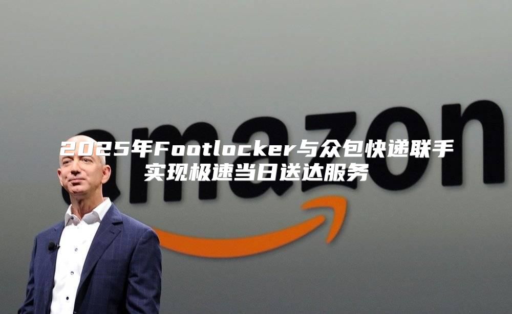 2025年Footlocker与众包快递联手实现极速当日送达服务