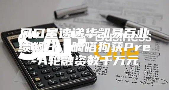 风口星速递华凯易百业绩飙升，嘀嗒狗获Pre-A轮融资数千万元