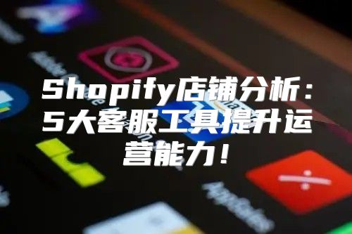 Shopify店铺分析：5大客服工具提升运营能力！