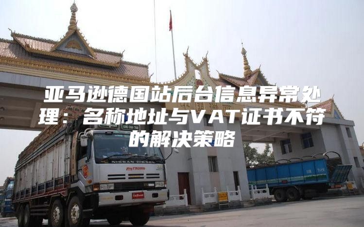 亚马逊德国站后台信息异常处理：名称地址与VAT证书不符的解决策略