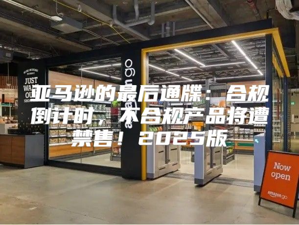 亚马逊的最后通牒：合规倒计时，不合规产品将遭禁售！2025版