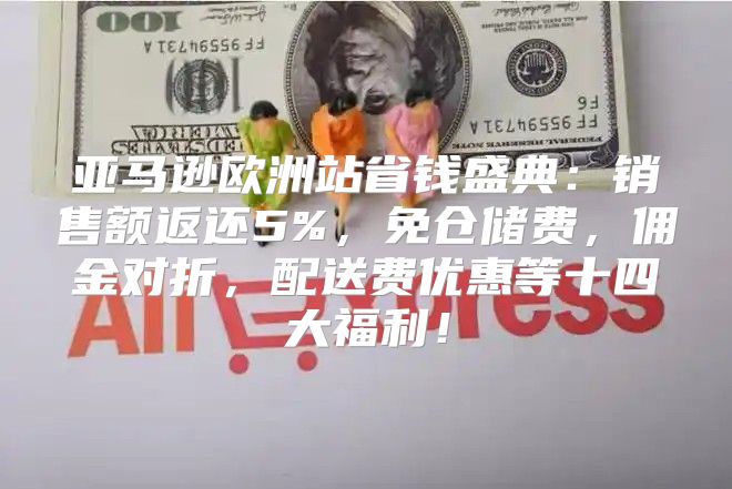 亚马逊欧洲站省钱盛典：销售额返还5%，免仓储费，佣金对折，配送费优惠等十四大福利！