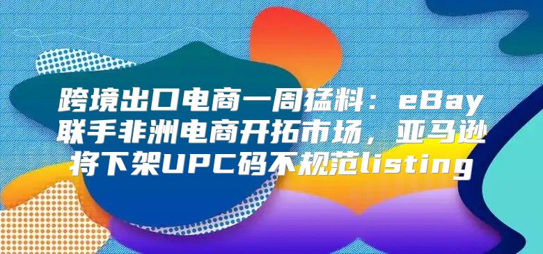 跨境出口电商一周猛料：eBay联手非洲电商开拓市场，亚马逊将下架UPC码不规范listing