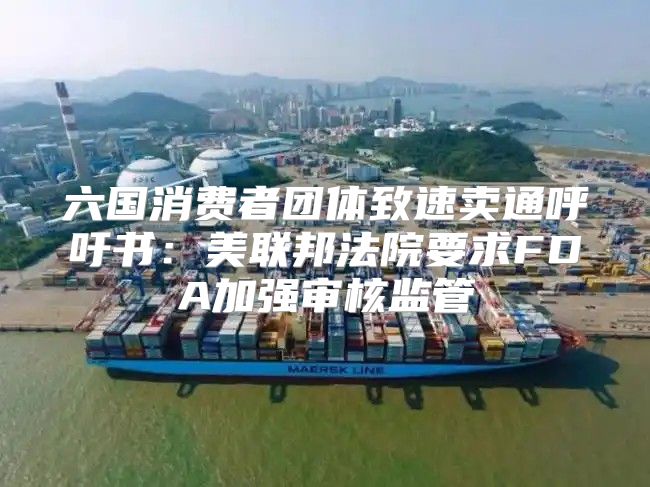 六国消费者团体致速卖通呼吁书：美联邦法院要求FDA加强审核监管