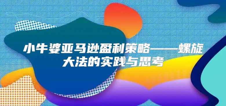 小牛婆亚马逊盈利策略——螺旋大法的实践与思考