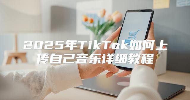 2025年TikTok如何上传自己音乐详细教程