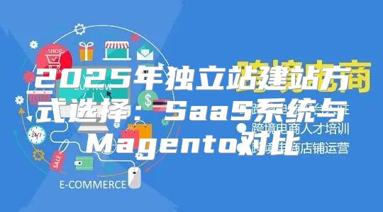 2025年独立站建站方式选择：SaaS系统与Magento对比