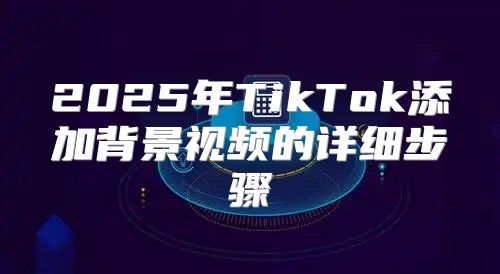 2025年TikTok添加背景视频的详细步骤