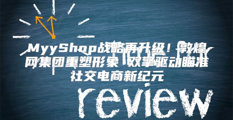 MyyShop战略再升级！敦煌网集团重塑形象 双擎驱动瞄准社交电商新纪元