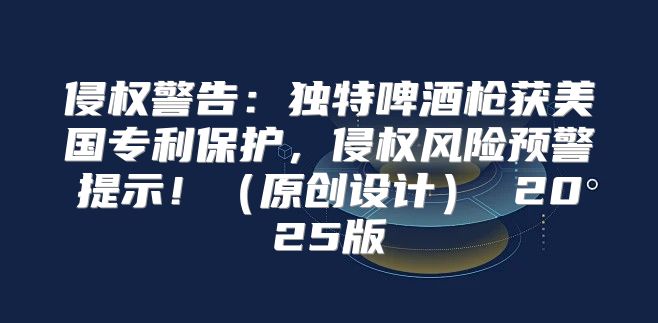 侵权警告：独特啤酒枪获美国专利保护，侵权风险预警提示！原创设计 2025版