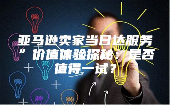 亚马逊卖家当日达服务”价值体验探秘：是否值得一试？