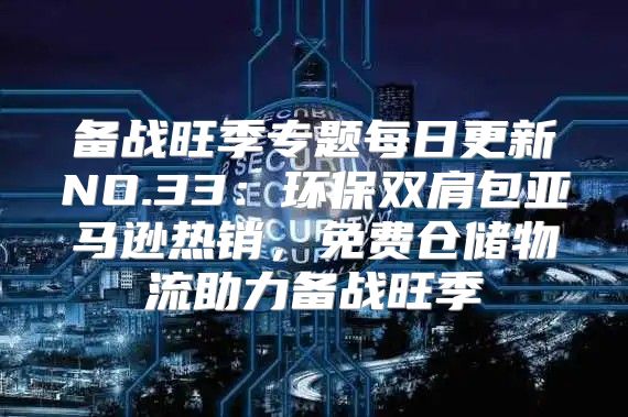 备战旺季专题每日更新NO.33：环保双肩包亚马逊热销，免费仓储物流助力备战旺季