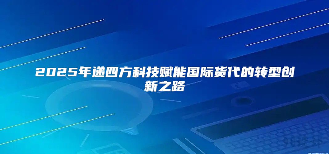 2025年递四方科技赋能国际货代的转型创新之路