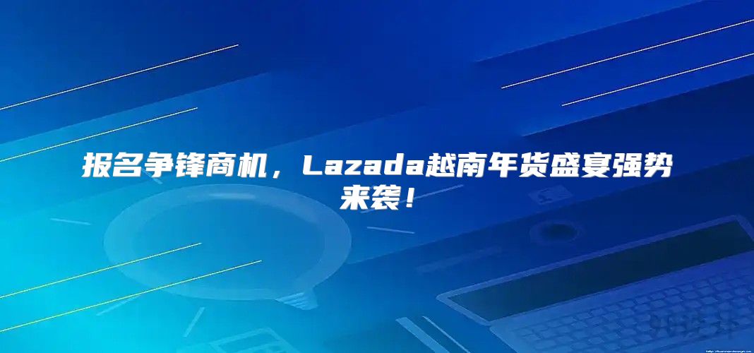 报名争锋商机，Lazada越南年货盛宴强势来袭！