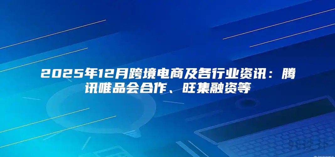 2025年12月跨境电商及各行业资讯：腾讯唯品会合作、旺集融资等