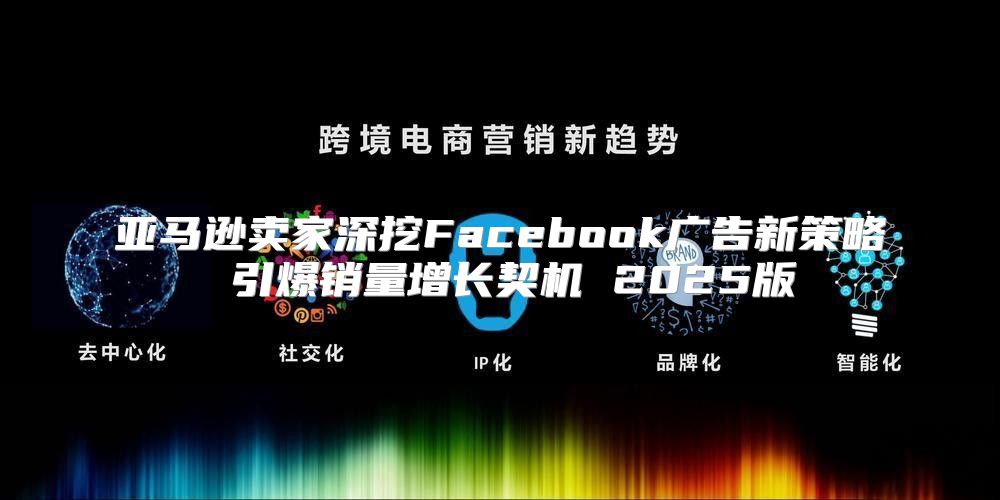 亚马逊卖家深挖Facebook广告新策略 引爆销量增长契机 2025版