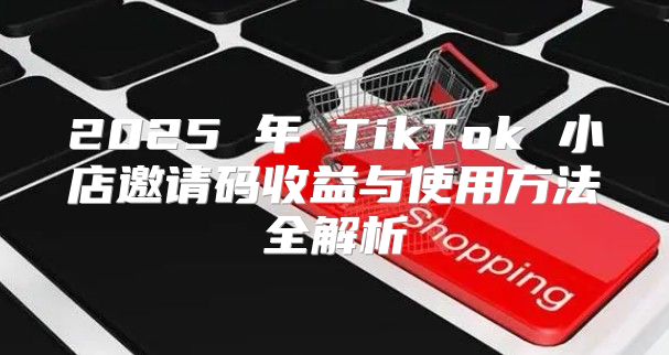 2025 年 TikTok 小店邀请码收益与使用方法全解析