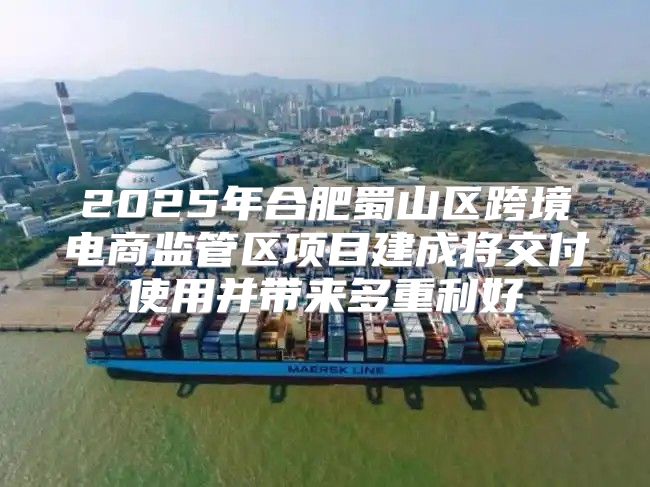 2025年合肥蜀山区跨境电商监管区项目建成将交付使用并带来多重利好