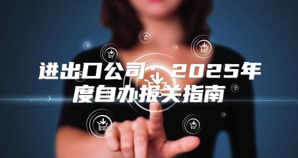 进出口公司：2025年度自办报关指南