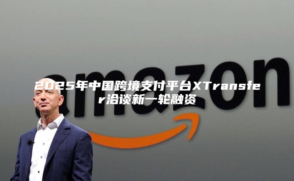 2025年中国跨境支付平台XTransfer洽谈新一轮融资