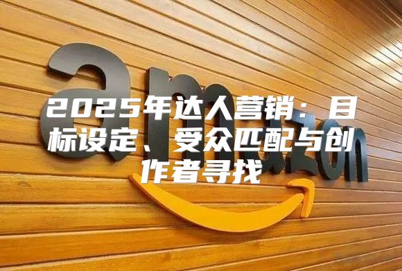 2025年达人营销：目标设定、受众匹配与创作者寻找