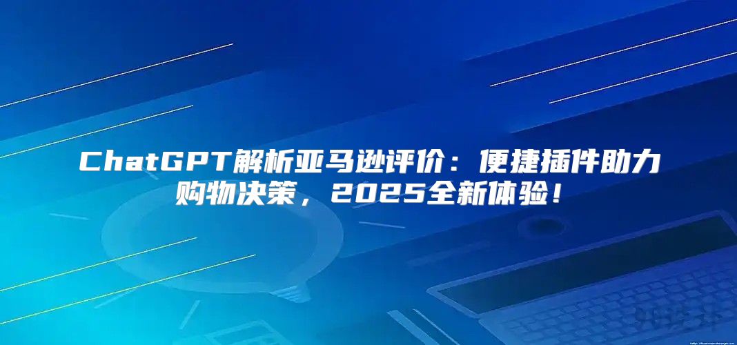 ChatGPT解析亚马逊评价：便捷插件助力购物决策，2025全新体验！