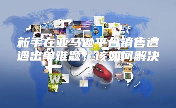 新手在亚马逊平台销售遭遇出单难题，该如何解决？
