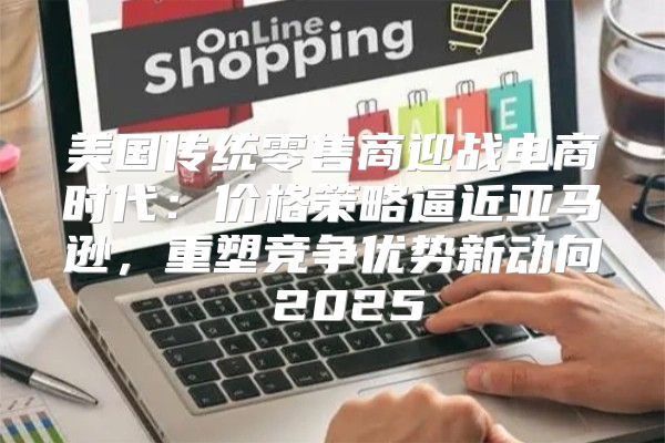 美国传统零售商迎战电商时代：价格策略逼近亚马逊，重塑竞争优势新动向 2025