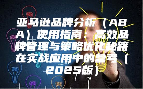 亚马逊品牌分析ABA使用指南：高效品牌管理与策略优化秘籍在实战应用中的参考2025版