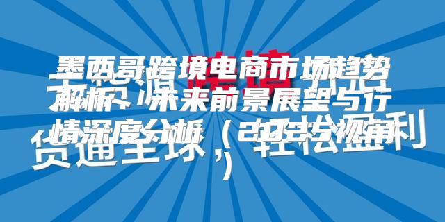 墨西哥跨境电商市场趋势解析：未来前景展望与行情深度分析2025视角