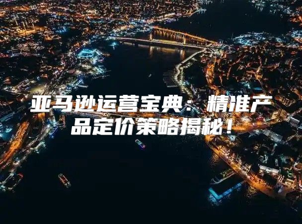 亚马逊运营宝典：精准产品定价策略揭秘！