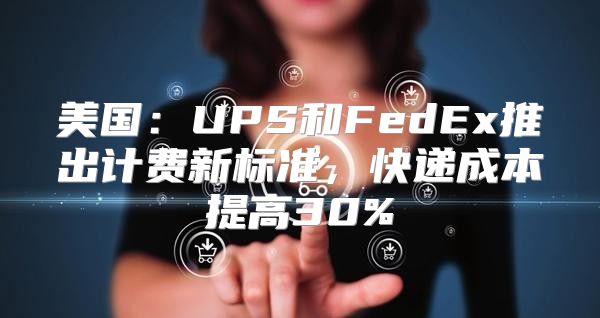 美国：UPS和FedEx推出计费新标准，快递成本提高30%