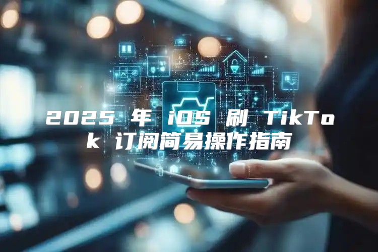 2025 年 iOS 刷 TikTok 订阅简易操作指南